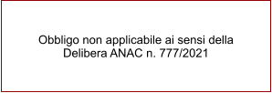 Obbligo non applicabile ai sensi della Delibera ANAC n. 777/2021