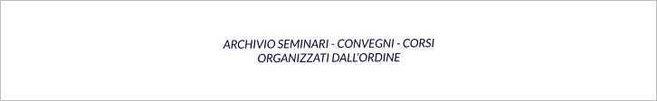 ARCHIVIO SEMINARI - CONVEGNI - CORSI ORGANIZZATI DALL’ORDINE
