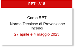 RPT - 818 Corso RPT  Norme Tecniche di Prevenzione Incendi 27 aprile e 4 maggio 2023