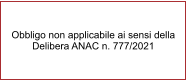 Obbligo non applicabile ai sensi della Delibera ANAC n. 777/2021
