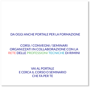 VAI AL PORTALE E CERCA IL CORSO O SEMINARIO CHE FA PER TE CORSI / CONVEGNI / SEMINARI ORGANIZZATI IN COLLABORAZIONE CON LA RETE DELLE PROFESSIONI TECNICHE DI RIMINI  DA OGGI ANCHE PORTALE PER LA FORMAZIONE